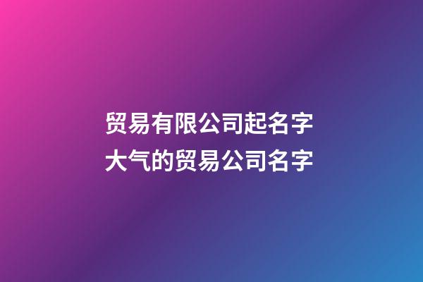 贸易有限公司起名字 大气的贸易公司名字-第1张-公司起名-玄机派